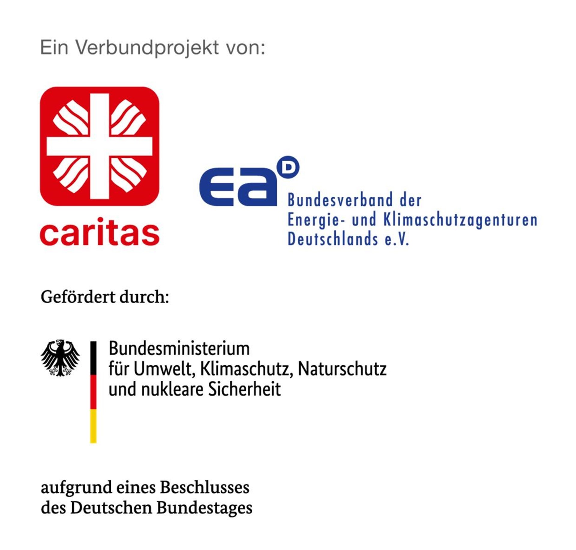 Unter der Überschrift "Ein Verbundprojekt von:" sind das Logo des Caritasverbandes (weißes Kreuz mit schräg zulaufenden Wellen auf rotem Hintergrund - unterhalb in rot das Wort caritas), des Bundesverbandes der Energie- und Klimaschutzagenturen Deutschlandes e.V. (blaues E und blaues a mit hochgestelltem D) zu sehen.
Darunter ist die Überschrift "Gefördert durch:" zu sehen.
Darunter ist das Logo des Bundesministeriums für Umwelt, Klimaschutz, Naturschutz und nukleare Sicherheit (schwarzer Bundesadler rechts von einer senkrechten Säule in schwarz-rot-gold).
Darunter ist zu lesen: "aufgrund eines Beschlusses des Deutschen Bundesgates"
